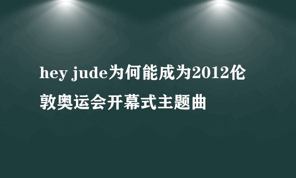 hey jude为何能成为2012伦敦奥运会开幕式主题曲