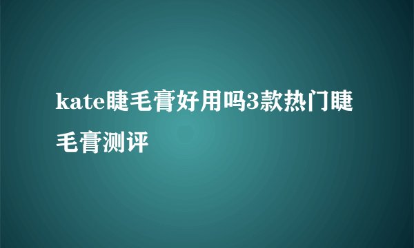 kate睫毛膏好用吗3款热门睫毛膏测评