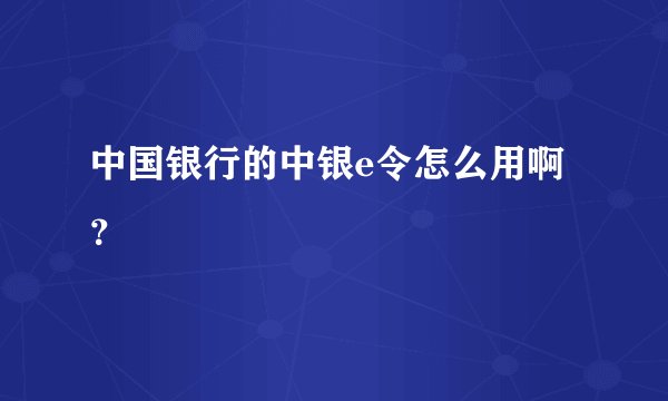 中国银行的中银e令怎么用啊？