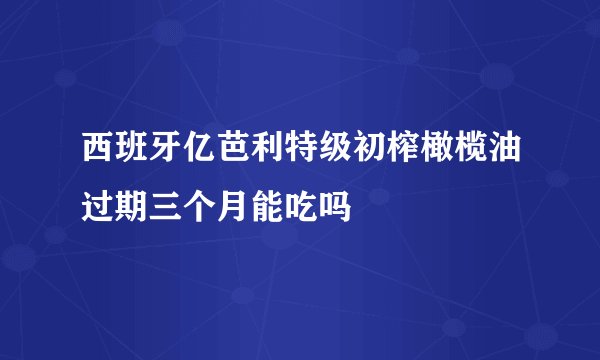 西班牙亿芭利特级初榨橄榄油过期三个月能吃吗