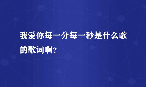 我爱你每一分每一秒是什么歌的歌词啊？