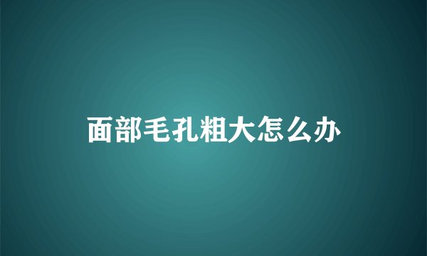 面部毛孔粗大怎么办
