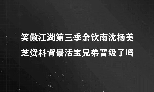 笑傲江湖第三季余钦南沈杨美芝资料背景活宝兄弟晋级了吗