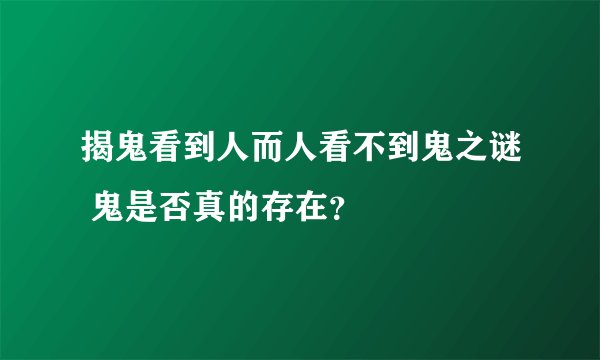 揭鬼看到人而人看不到鬼之谜 鬼是否真的存在?