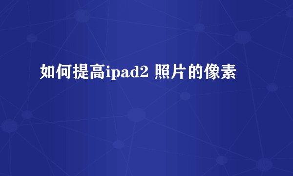 如何提高ipad2 照片的像素