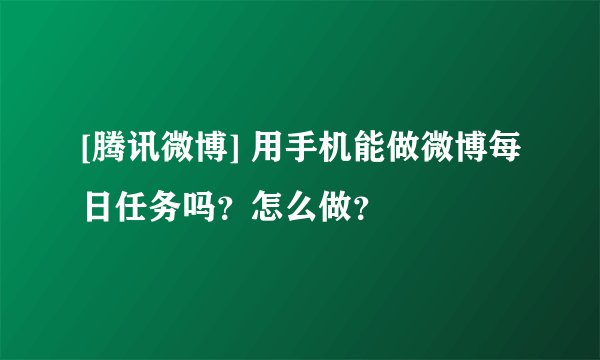 [腾讯微博] 用手机能做微博每日任务吗？怎么做？