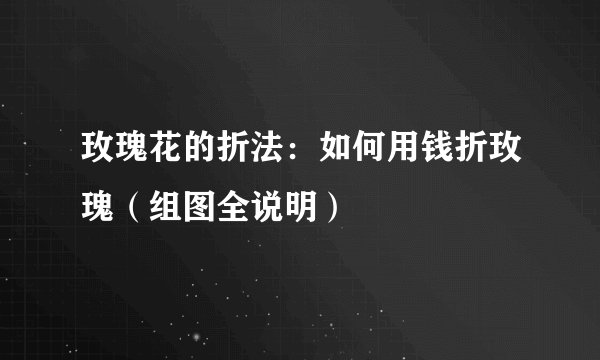玫瑰花的折法：如何用钱折玫瑰（组图全说明）