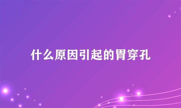 什么原因引起的胃穿孔