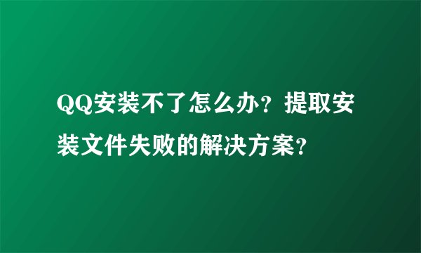 QQ安装不了怎么办?提取安装文件失败的解决方案?