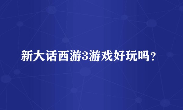 新大话西游3游戏好玩吗？