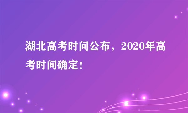 湖北高考时间公布，2020年高考时间确定！