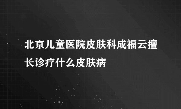 北京儿童医院皮肤科成福云擅长诊疗什么皮肤病