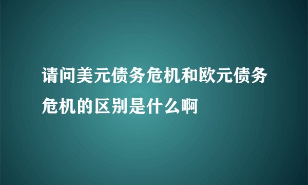 请问美元债务危机和欧元债务危机的区别是什么啊