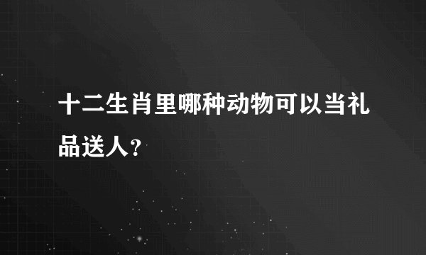 十二生肖里哪种动物可以当礼品送人？