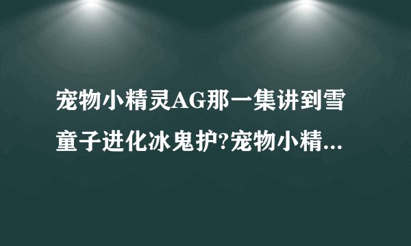 宠物小精灵AG那一集讲到雪童子进化冰鬼护?宠物小精灵AG每一集的名字?