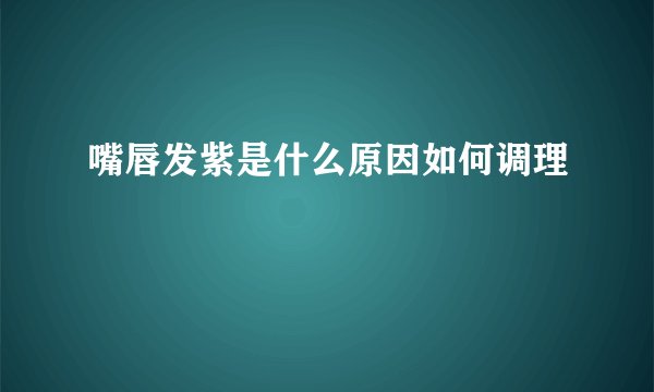 嘴唇发紫是什么原因如何调理