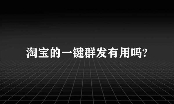 淘宝的一键群发有用吗?
