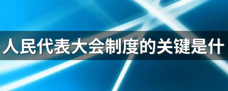 人民代表大会制度的关键是什么 简述人民代表大会的意义
