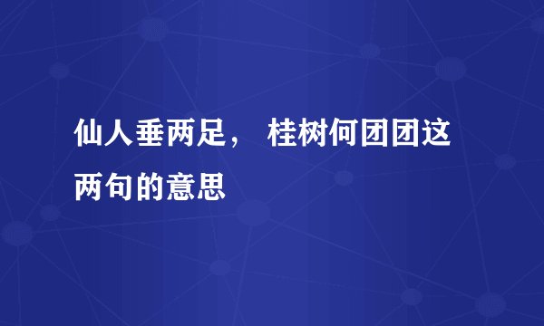 仙人垂两足， 桂树何团团这两句的意思