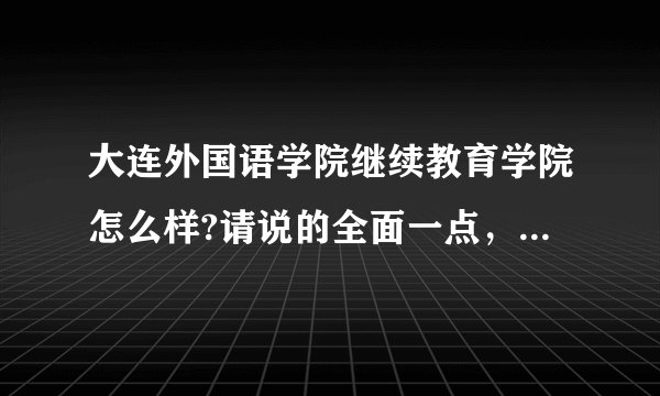 大连外国语学院继续教育学院怎么样?请说的全面一点，在哪个校区，我想去读日语，专本连读的那种