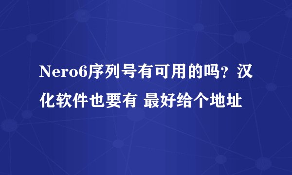 Nero6序列号有可用的吗?汉化软件也要有 最好给个地址