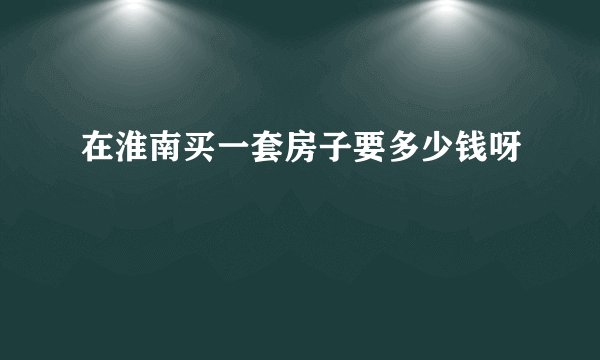 在淮南买一套房子要多少钱呀