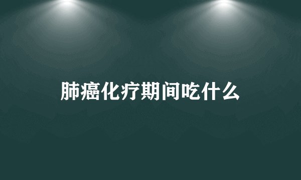 肺癌化疗期间吃什么