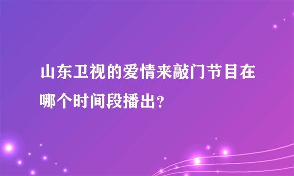 山东卫视的爱情来敲门节目在哪个时间段播出？