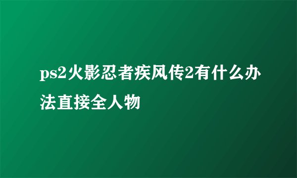 ps2火影忍者疾风传2有什么办法直接全人物