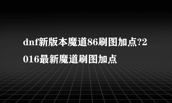 dnf新版本魔道86刷图加点?2016最新魔道刷图加点