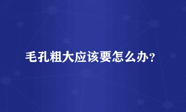 毛孔粗大应该要怎么办？