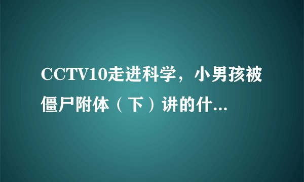 CCTV10走进科学，小男孩被僵尸附体（下）讲的什么内容啊？