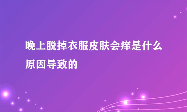 晚上脱掉衣服皮肤会痒是什么原因导致的