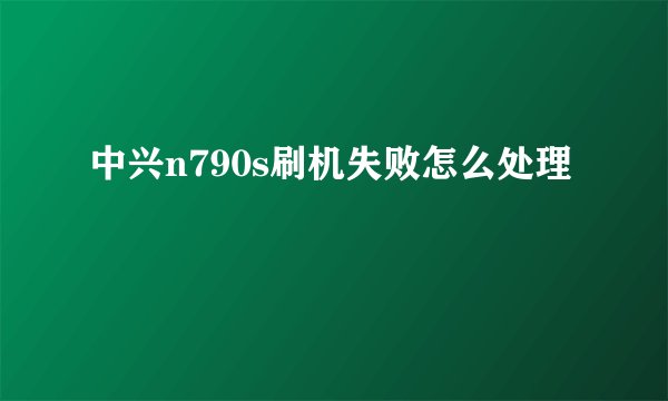 中兴n790s刷机失败怎么处理