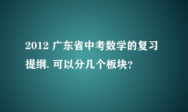 2012 广东省中考数学的复习提纲. 可以分几个板块?