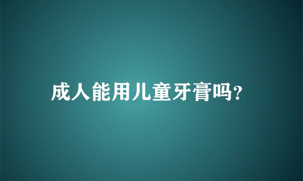 成人能用儿童牙膏吗？