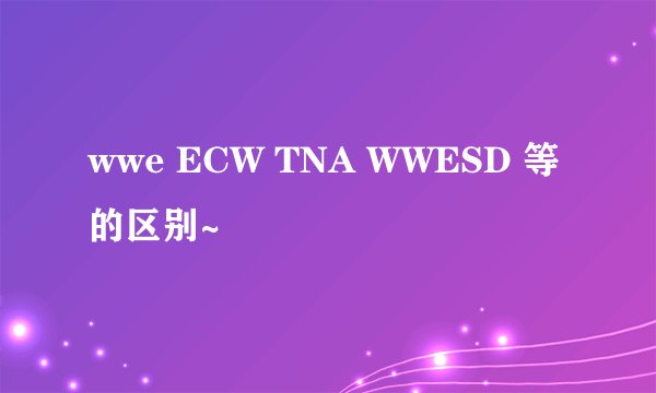wwe ECW TNA WWESD 等的区别~