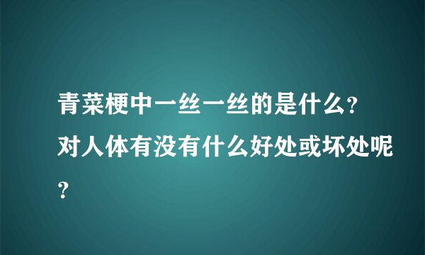 青菜梗中一丝一丝的是什么？对人体有没有什么好处或坏处呢？