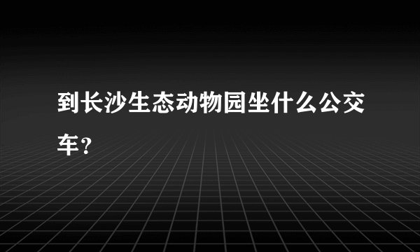 到长沙生态动物园坐什么公交车？
