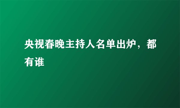 央视春晚主持人名单出炉，都有谁