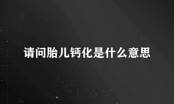 请问胎儿钙化是什么意思