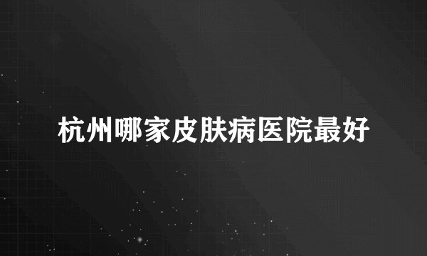 杭州哪家皮肤病医院最好