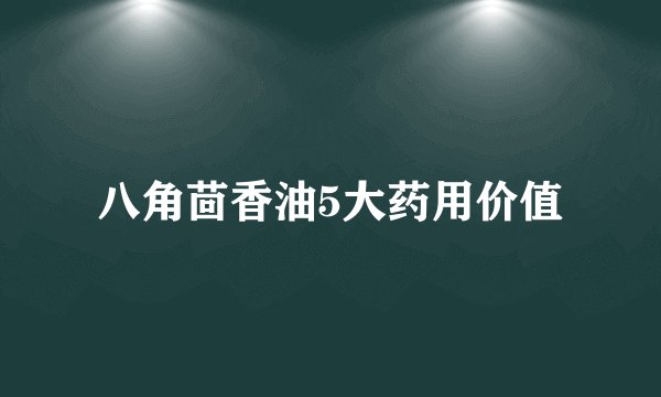 八角茴香油5大药用价值