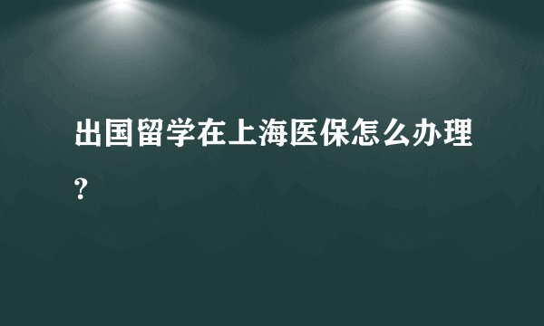 出国留学在上海医保怎么办理？