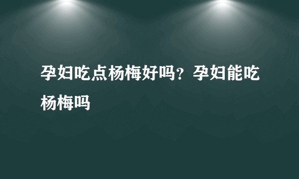 孕妇吃点杨梅好吗？孕妇能吃杨梅吗