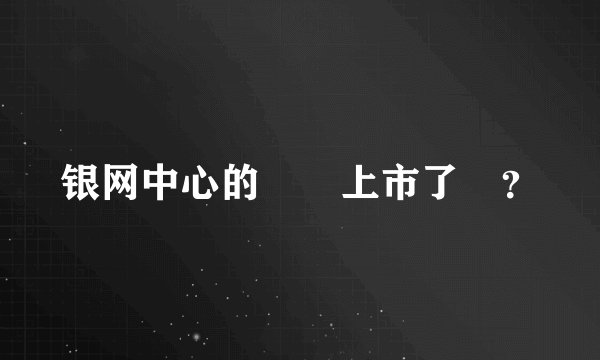 银网中心的訊鳥上市了嗎？