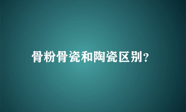 骨粉骨瓷和陶瓷区别？