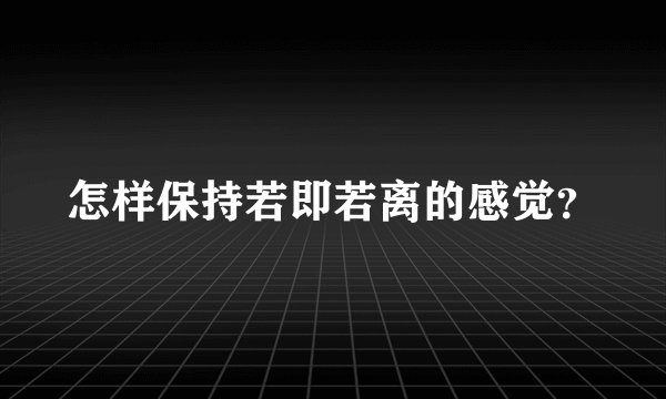 怎样保持若即若离的感觉？