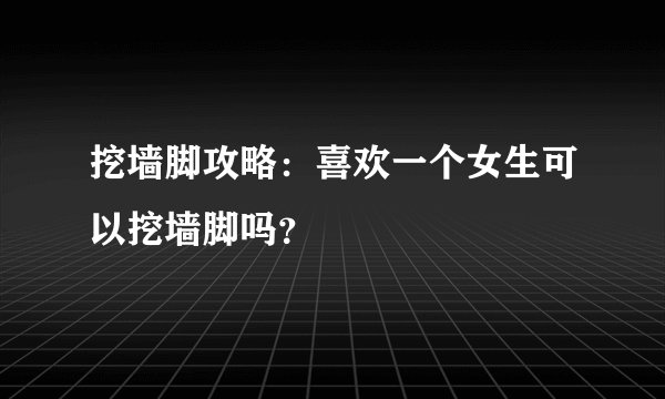 挖墙脚攻略：喜欢一个女生可以挖墙脚吗？