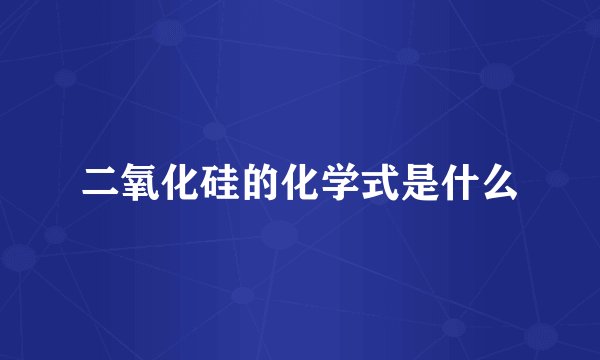 二氧化硅的化学式是什么